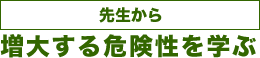 ［先生から］増大する危険性を学ぶ